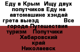 Еду в Крым. Ищу двух попутчиков.Еду на автомашине хэндай грета.выезд14.04.17. - Все города Путешествия, туризм » Попутчики   . Хабаровский край,Николаевск-на-Амуре г.